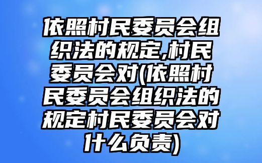 依照村民委員會(huì)組織法的規(guī)定,村民委員會(huì)對(duì)(依照村民委員會(huì)組織法的規(guī)定村民委員會(huì)對(duì)什么負(fù)責(zé))