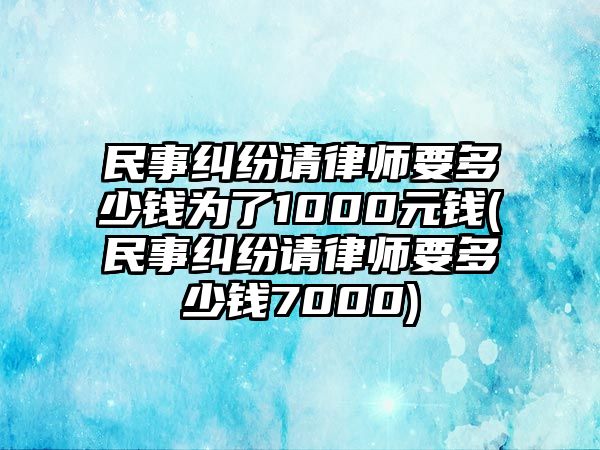 民事糾紛請律師要多少錢為了1000元錢(民事糾紛請律師要多少錢7000)