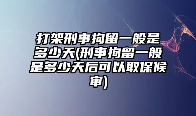 打架刑事拘留一般是多少天(刑事拘留一般是多少天后可以取保候?qū)?