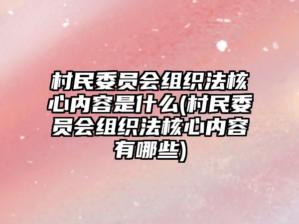 村民委員會組織法核心內容是什么(村民委員會組織法核心內容有哪些)