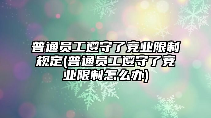 普通員工遵守了競業(yè)限制規(guī)定(普通員工遵守了競業(yè)限制怎么辦)