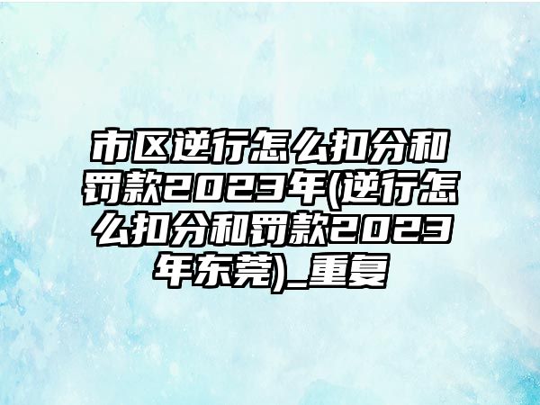 市區(qū)逆行怎么扣分和罰款2023年(逆行怎么扣分和罰款2023年?yáng)|莞)_重復(fù)