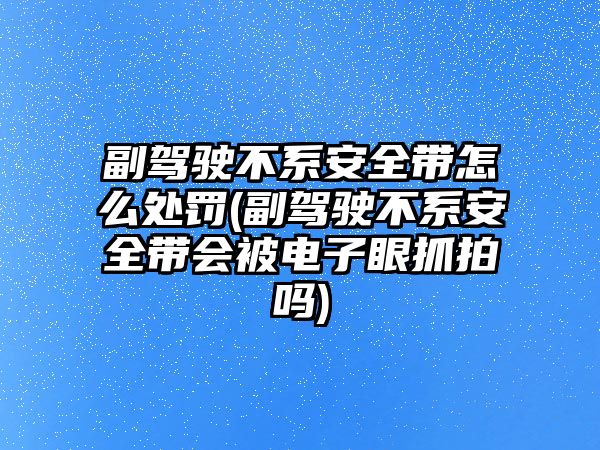 副駕駛不系安全帶怎么處罰(副駕駛不系安全帶會被電子眼抓拍嗎)