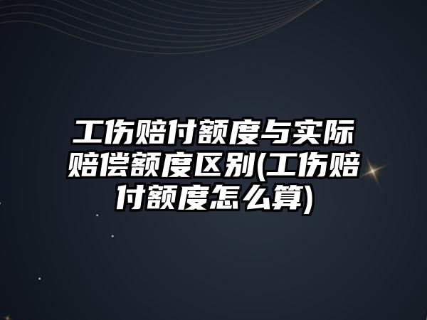 工傷賠付額度與實際賠償額度區(qū)別(工傷賠付額度怎么算)