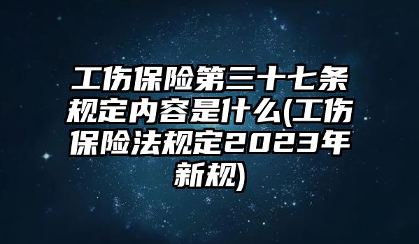 工傷保險第三十七條規定內容是什么(工傷保險法規定2023年新規)