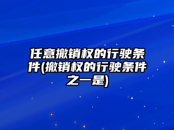 任意撤銷權的行駛條件(撤銷權的行駛條件之一是)