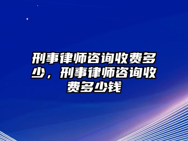 刑事律師咨詢收費多少，刑事律師咨詢收費多少錢