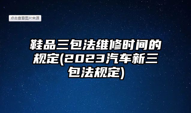 鞋品三包法維修時間的規定(2023汽車新三包法規定)