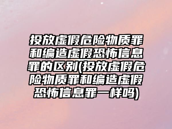 投放虛假危險物質(zhì)罪和編造虛假恐怖信息罪的區(qū)別(投放虛假危險物質(zhì)罪和編造虛假恐怖信息罪一樣嗎)