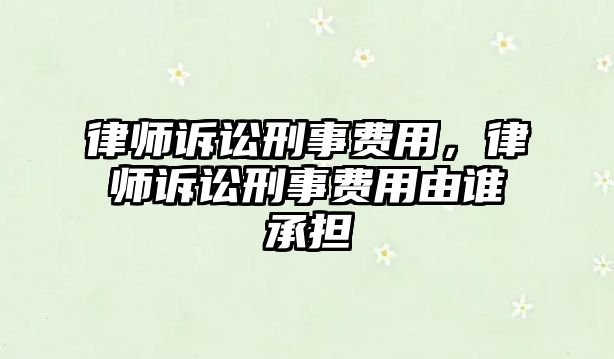 律師訴訟刑事費用，律師訴訟刑事費用由誰承擔