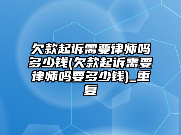 欠款起訴需要律師嗎多少錢(qián)(欠款起訴需要律師嗎要多少錢(qián))_重復(fù)