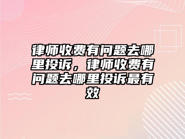 律師收費有問題去哪里投訴，律師收費有問題去哪里投訴最有效