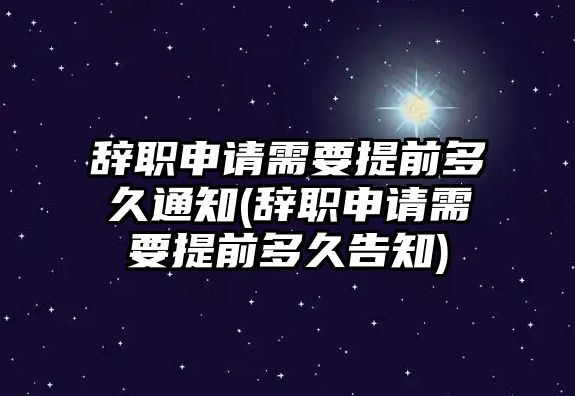 辭職申請(qǐng)需要提前多久通知(辭職申請(qǐng)需要提前多久告知)