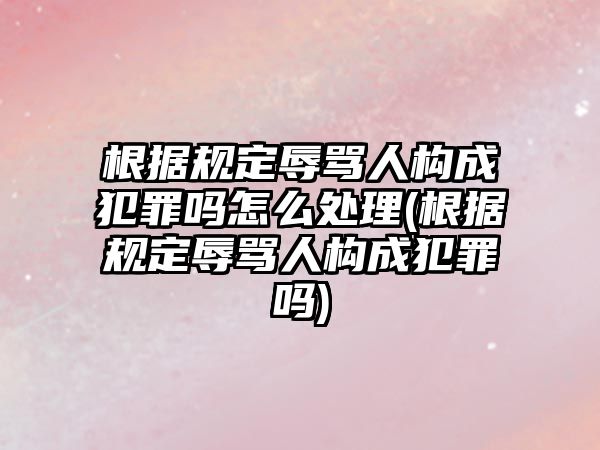 根據規定辱罵人構成犯罪嗎怎么處理(根據規定辱罵人構成犯罪嗎)