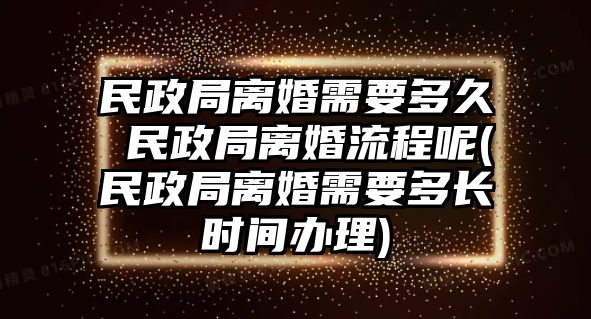 民政局離婚需要多久 民政局離婚流程呢(民政局離婚需要多長時間辦理)