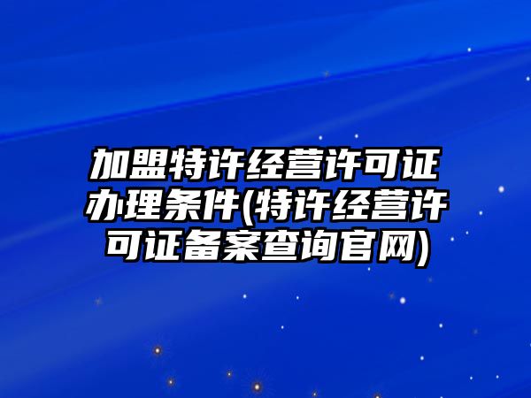 加盟特許經營許可證辦理條件(特許經營許可證備案查詢官網)