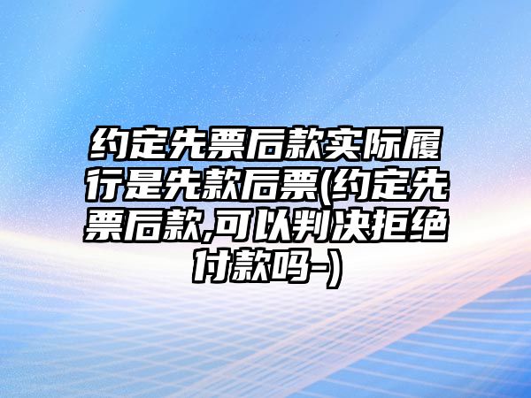 約定先票后款實際履行是先款后票(約定先票后款,可以判決拒絕付款嗎-)