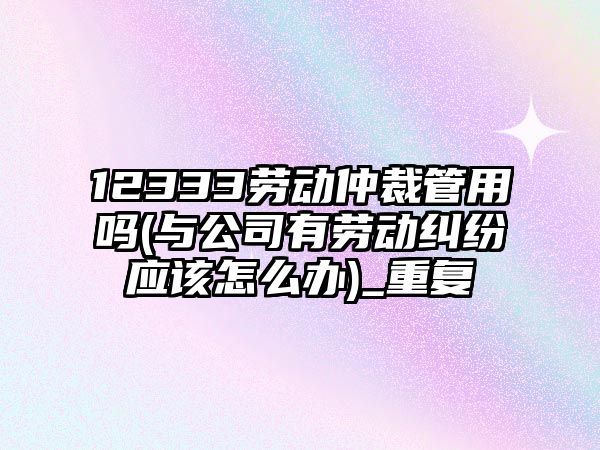 12333勞動仲裁管用嗎(與公司有勞動糾紛應該怎么辦)_重復