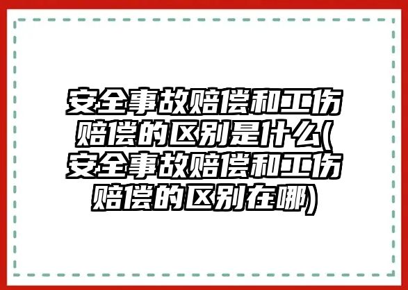 安全事故賠償和工傷賠償?shù)膮^(qū)別是什么(安全事故賠償和工傷賠償?shù)膮^(qū)別在哪)