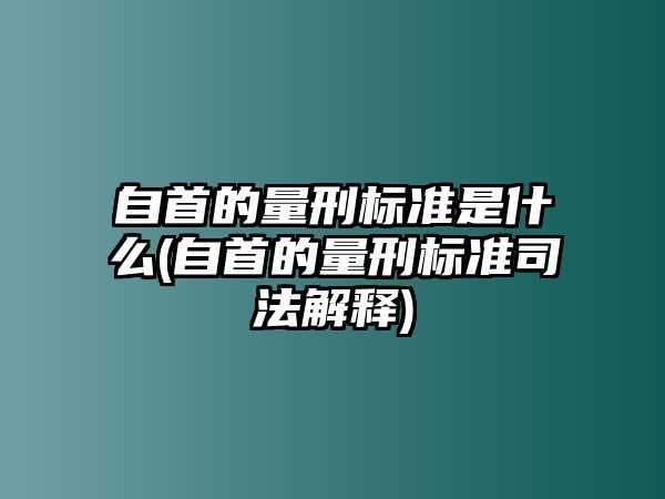 自首的量刑標準是什么(自首的量刑標準司法解釋)