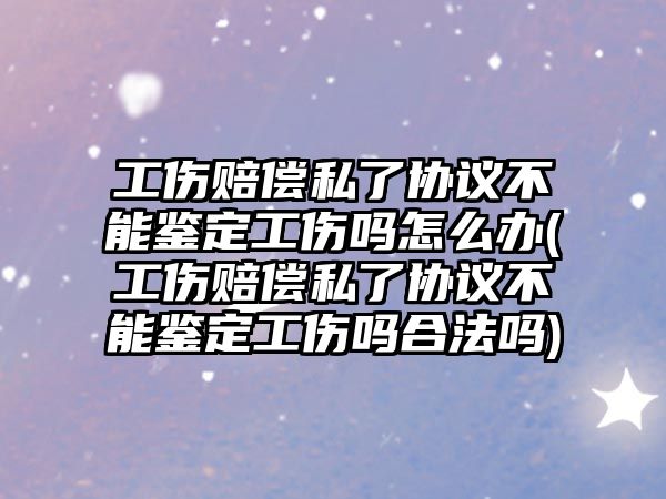 工傷賠償私了協議不能鑒定工傷嗎怎么辦(工傷賠償私了協議不能鑒定工傷嗎合法嗎)