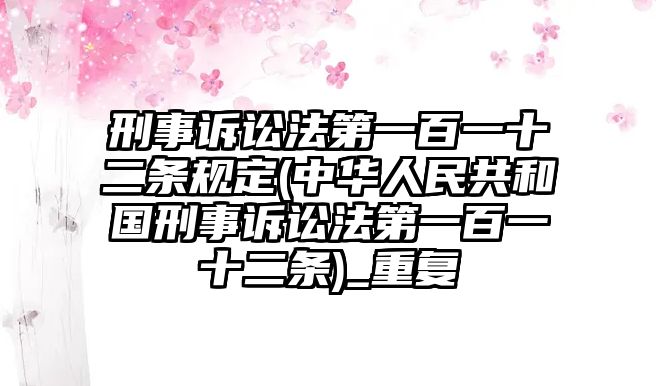 刑事訴訟法第一百一十二條規(guī)定(中華人民共和國(guó)刑事訴訟法第一百一十二條)_重復(fù)