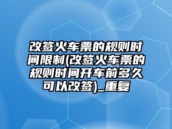 改簽火車(chē)票的規(guī)則時(shí)間限制(改簽火車(chē)票的規(guī)則時(shí)間開(kāi)車(chē)前多久可以改簽)_重復(fù)