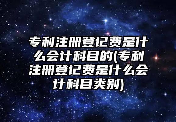 專利注冊登記費是什么會計科目的(專利注冊登記費是什么會計科目類別)