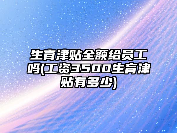 生育津貼全額給員工嗎(工資3500生育津貼有多少)