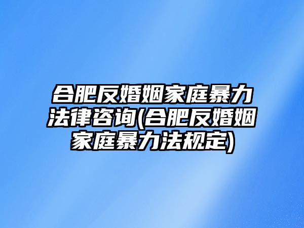 合肥反婚姻家庭暴力法律咨詢(合肥反婚姻家庭暴力法規(guī)定)