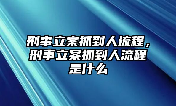 刑事立案抓到人流程，刑事立案抓到人流程是什么