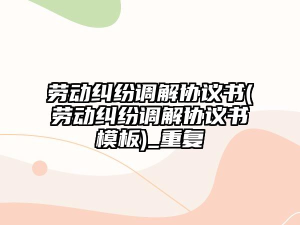 勞動糾紛調解協議書(勞動糾紛調解協議書模板)_重復