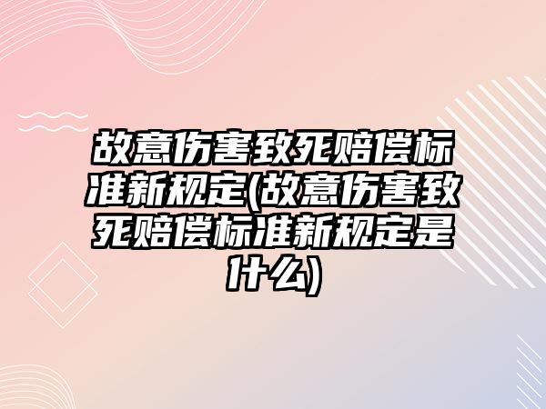 故意傷害致死賠償標準新規定(故意傷害致死賠償標準新規定是什么)