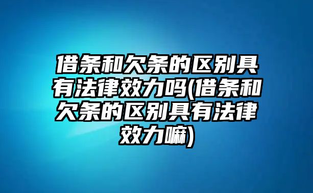 借條和欠條的區(qū)別具有法律效力嗎(借條和欠條的區(qū)別具有法律效力嘛)