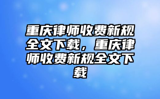 重慶律師收費新規全文下載，重慶律師收費新規全文下載