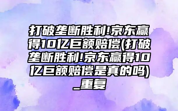 打破壟斷勝利!京東贏得10億巨額賠償(打破壟斷勝利!京東贏得10億巨額賠償是真的嗎)_重復(fù)