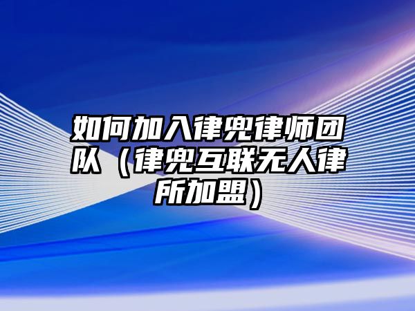 如何加入律兜律師團隊（律兜互聯(lián)無人律所加盟）