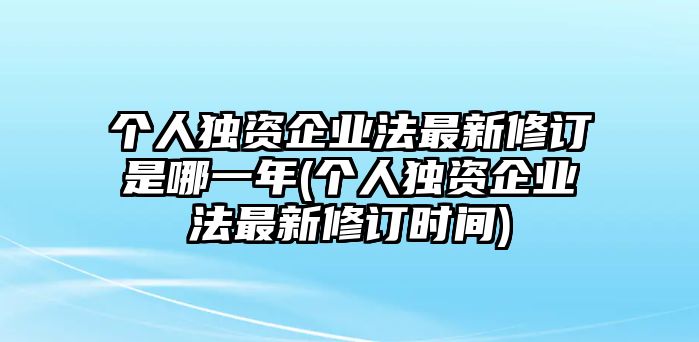 個人獨資企業法最新修訂是哪一年(個人獨資企業法最新修訂時間)