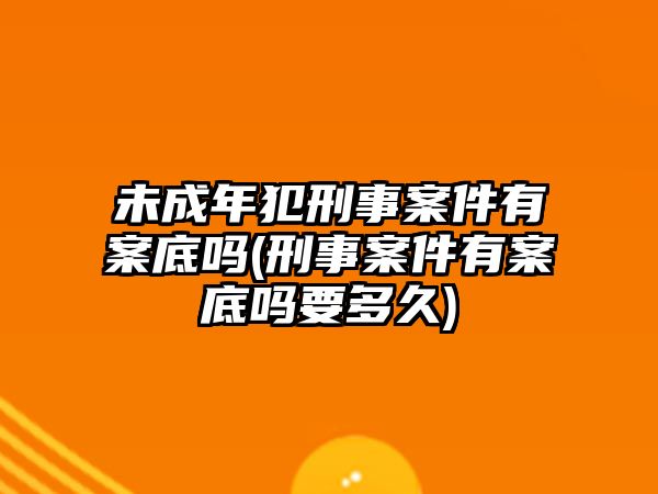 未成年犯刑事案件有案底嗎(刑事案件有案底嗎要多久)