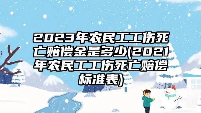 2023年農民工工傷死亡賠償金是多少(2021年農民工工傷死亡賠償標準表)