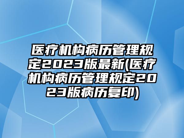 醫療機構病歷管理規定2023版最新(醫療機構病歷管理規定2023版病歷復印)