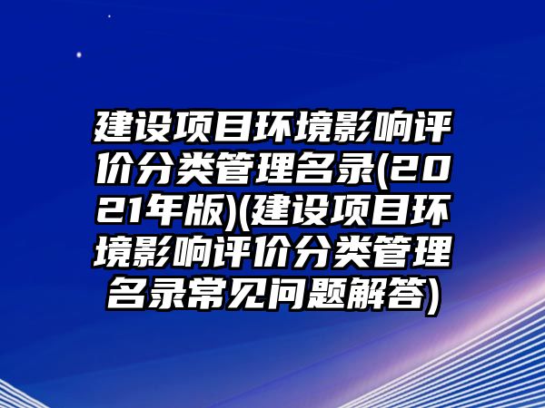 建設(shè)項(xiàng)目環(huán)境影響評價(jià)分類管理名錄(2021年版)(建設(shè)項(xiàng)目環(huán)境影響評價(jià)分類管理名錄常見問題解答)