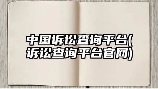 中國訴訟查詢平臺(訴訟查詢平臺官網)