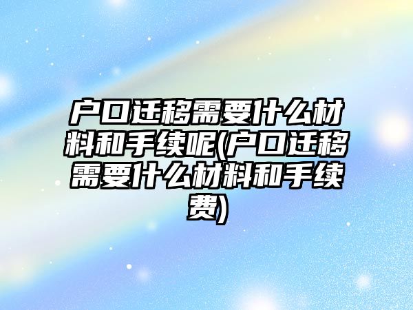 戶口遷移需要什么材料和手續(xù)呢(戶口遷移需要什么材料和手續(xù)費(fèi))