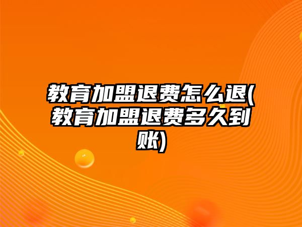 教育加盟退費怎么退(教育加盟退費多久到賬)