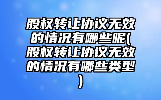 股權轉讓協議無效的情況有哪些呢(股權轉讓協議無效的情況有哪些類型)