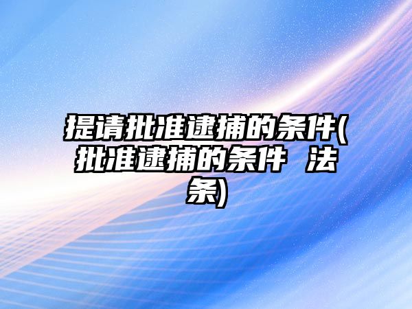 提請批準(zhǔn)逮捕的條件(批準(zhǔn)逮捕的條件 法條)