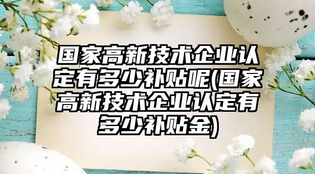 國家高新技術企業認定有多少補貼呢(國家高新技術企業認定有多少補貼金)