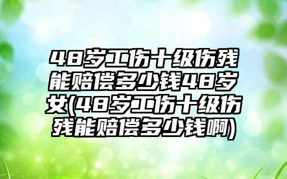 48歲工傷十級(jí)傷殘能賠償多少錢(qián)48歲女(48歲工傷十級(jí)傷殘能賠償多少錢(qián)啊)