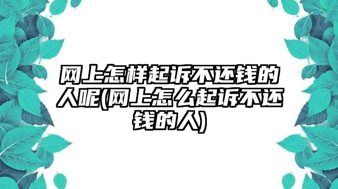 網(wǎng)上怎樣起訴不還錢的人呢(網(wǎng)上怎么起訴不還錢的人)